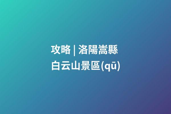 攻略 | 洛陽嵩縣白云山景區(qū)